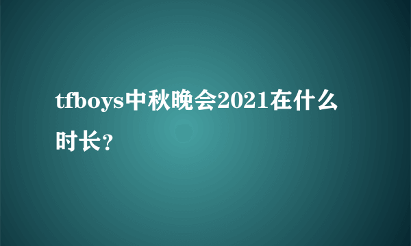 tfboys中秋晚会2021在什么时长？