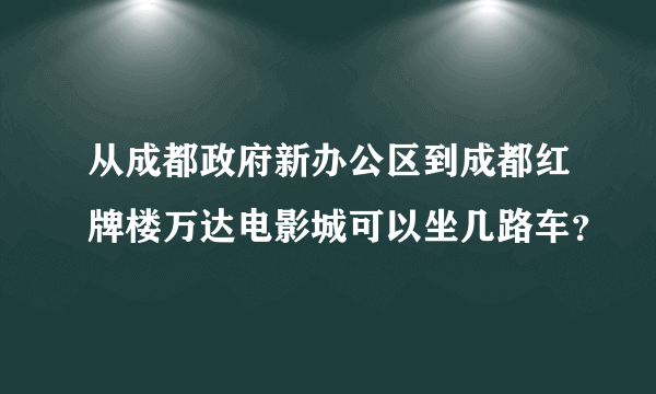 从成都政府新办公区到成都红牌楼万达电影城可以坐几路车？