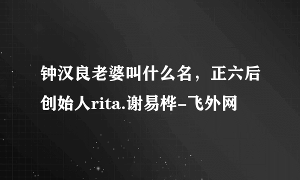 钟汉良老婆叫什么名，正六后创始人rita.谢易桦-飞外网