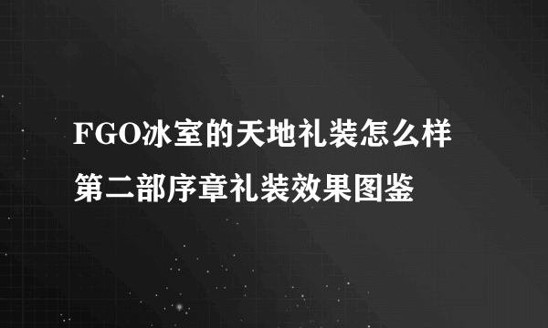 FGO冰室的天地礼装怎么样 第二部序章礼装效果图鉴