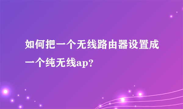 如何把一个无线路由器设置成一个纯无线ap？