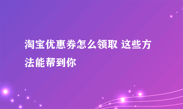 淘宝优惠券怎么领取 这些方法能帮到你