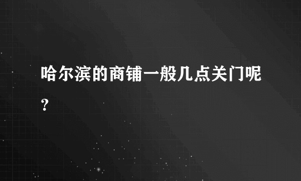 哈尔滨的商铺一般几点关门呢？