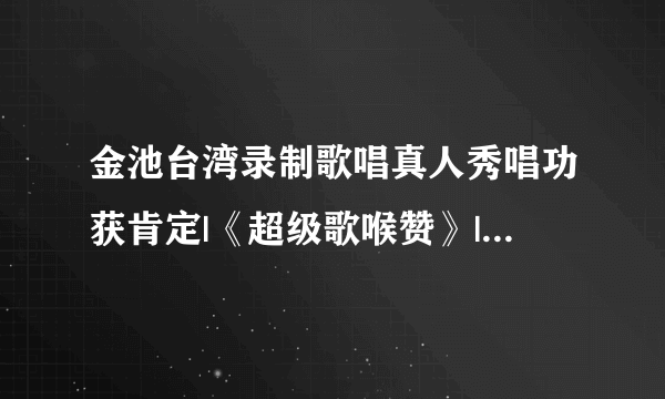 金池台湾录制歌唱真人秀唱功获肯定|《超级歌喉赞》|台湾|金池_飞外网