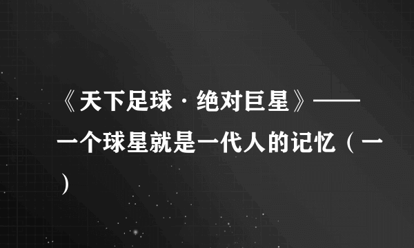 《天下足球·绝对巨星》——一个球星就是一代人的记忆（一）