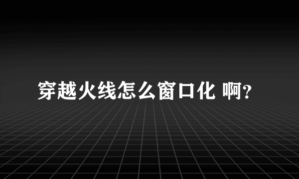 穿越火线怎么窗口化 啊？