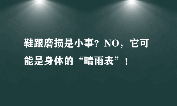 鞋跟磨损是小事？NO，它可能是身体的“晴雨表”！