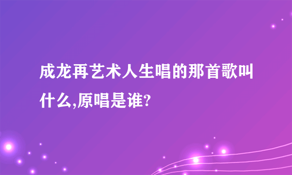 成龙再艺术人生唱的那首歌叫什么,原唱是谁?