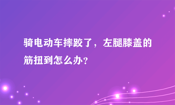 骑电动车摔跤了，左腿膝盖的筋扭到怎么办？