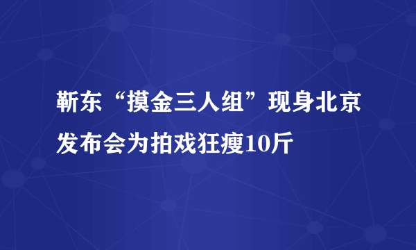 靳东“摸金三人组”现身北京发布会为拍戏狂瘦10斤