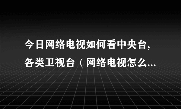 今日网络电视如何看中央台,各类卫视台（网络电视怎么像普通电视一样，看中央台还有各地方的卫视）