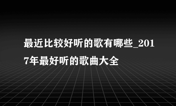 最近比较好听的歌有哪些_2017年最好听的歌曲大全