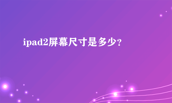 ipad2屏幕尺寸是多少？