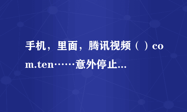 手机，里面，腾讯视频（）com.ten……意外停止，请重试？