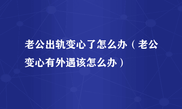 老公出轨变心了怎么办（老公变心有外遇该怎么办）