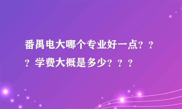 番禺电大哪个专业好一点？？？学费大概是多少？？？