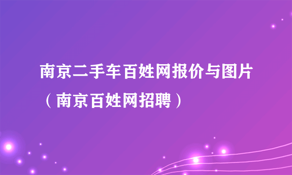 南京二手车百姓网报价与图片（南京百姓网招聘）