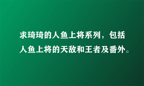 求琦琦的人鱼上将系列，包括人鱼上将的天敌和王者及番外。