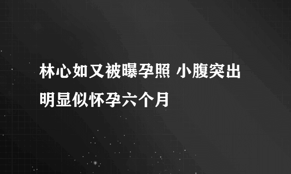 林心如又被曝孕照 小腹突出明显似怀孕六个月