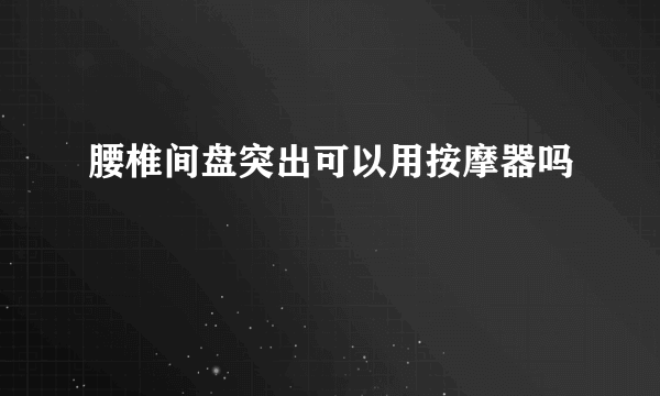 腰椎间盘突出可以用按摩器吗