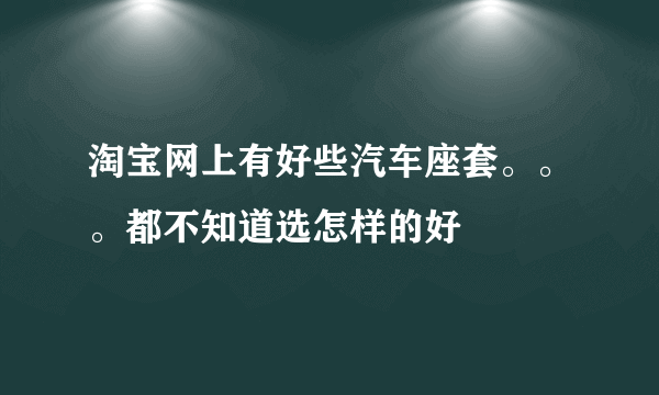 淘宝网上有好些汽车座套。。。都不知道选怎样的好