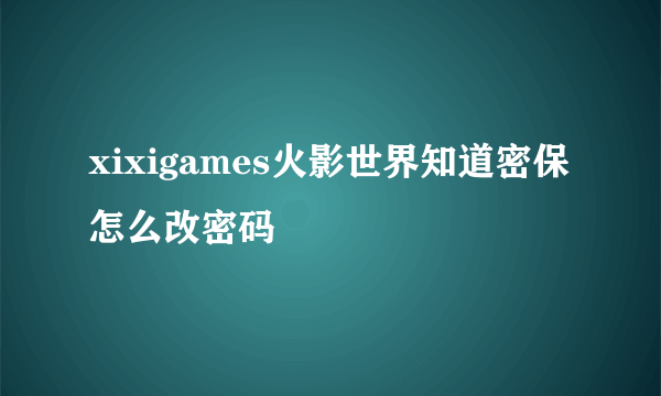 xixigames火影世界知道密保怎么改密码