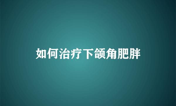 如何治疗下颌角肥胖