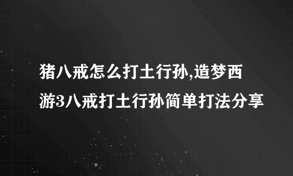 猪八戒怎么打土行孙,造梦西游3八戒打土行孙简单打法分享