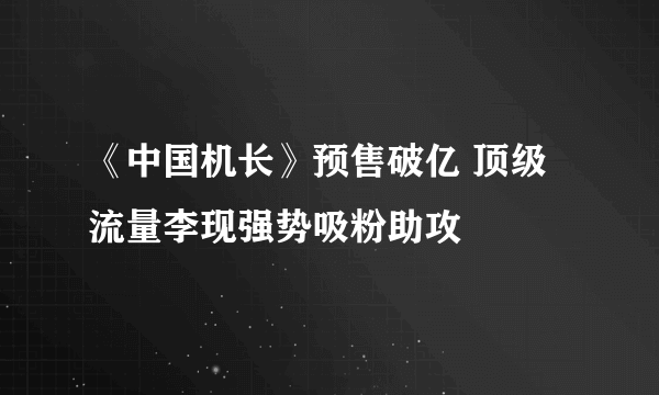 《中国机长》预售破亿 顶级流量李现强势吸粉助攻