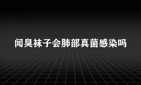 闻臭袜子会肺部真菌感染吗