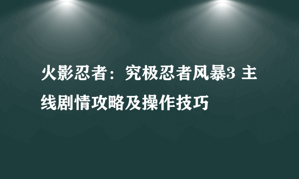 火影忍者：究极忍者风暴3 主线剧情攻略及操作技巧