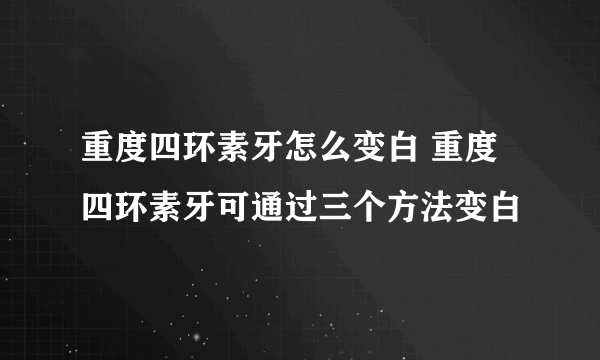 重度四环素牙怎么变白 重度四环素牙可通过三个方法变白