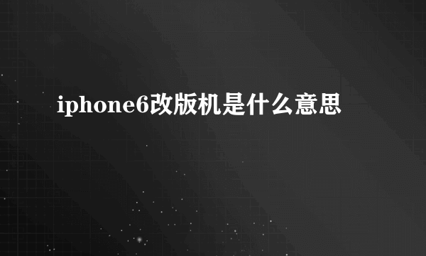 iphone6改版机是什么意思