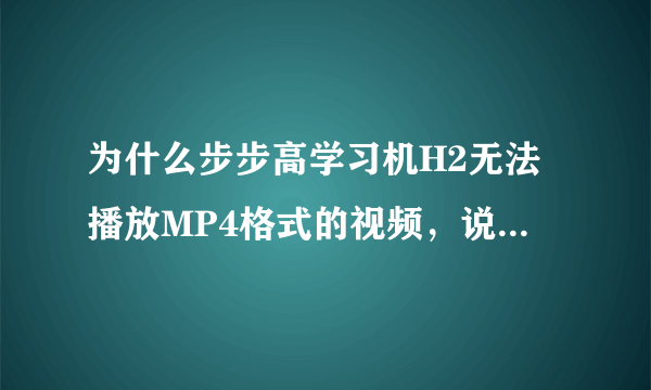 为什么步步高学习机H2无法播放MP4格式的视频，说明书上写可以