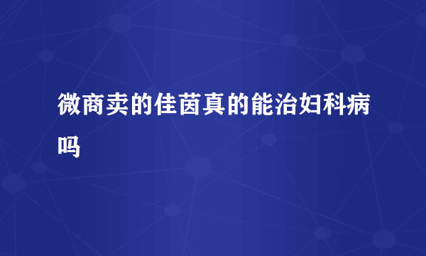 微商卖的佳茵真的能治妇科病吗