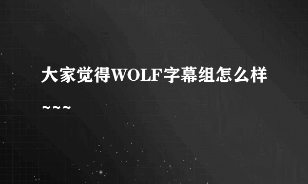 大家觉得WOLF字幕组怎么样~~~