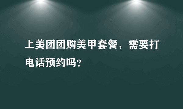 上美团团购美甲套餐，需要打电话预约吗？