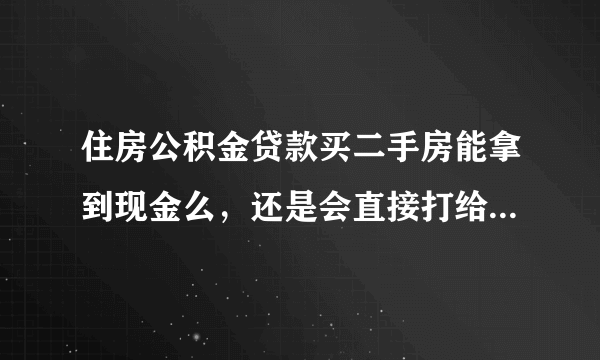 住房公积金贷款买二手房能拿到现金么，还是会直接打给卖方呢，我是安徽阜南的