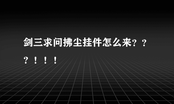 剑三求问拂尘挂件怎么来？？？！！！