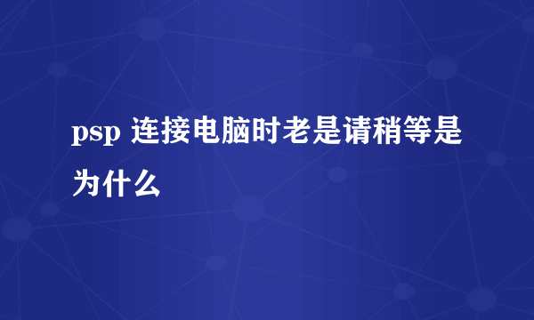 psp 连接电脑时老是请稍等是为什么