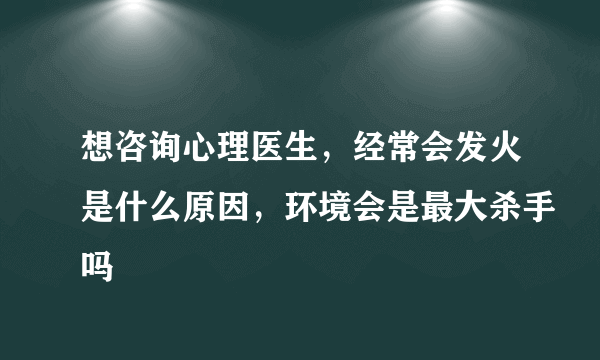 想咨询心理医生，经常会发火是什么原因，环境会是最大杀手吗