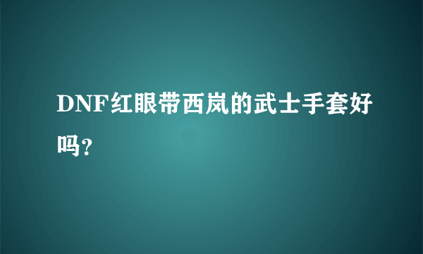 DNF红眼带西岚的武士手套好吗？