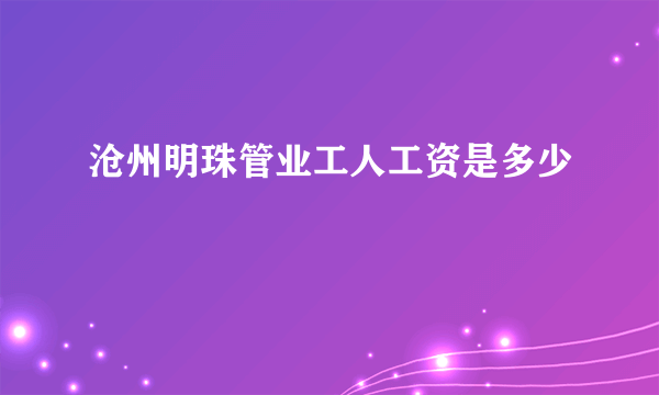 沧州明珠管业工人工资是多少