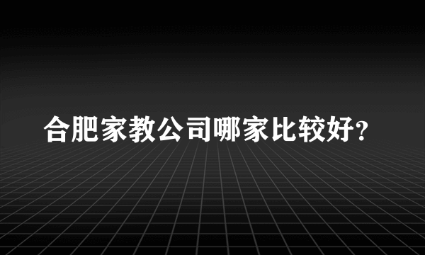 合肥家教公司哪家比较好？