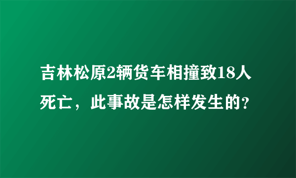 吉林松原2辆货车相撞致18人死亡，此事故是怎样发生的？