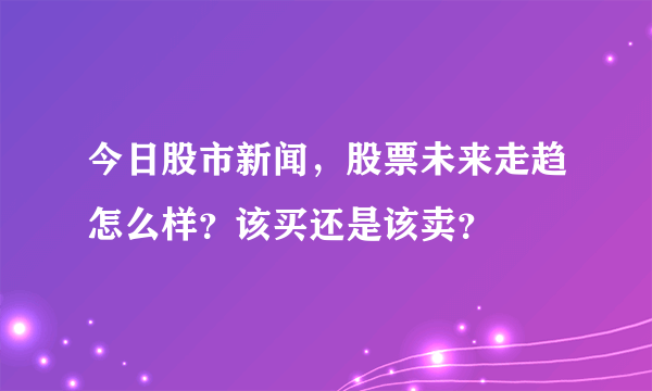 今日股市新闻，股票未来走趋怎么样？该买还是该卖？