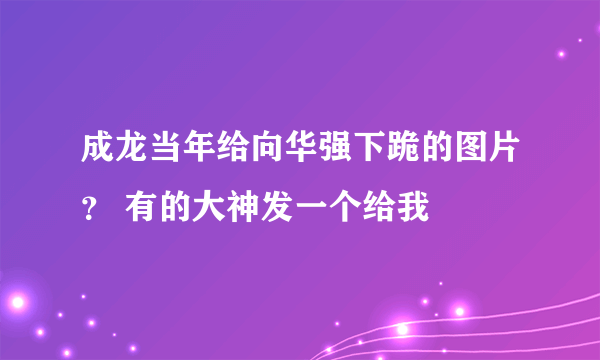 成龙当年给向华强下跪的图片？ 有的大神发一个给我