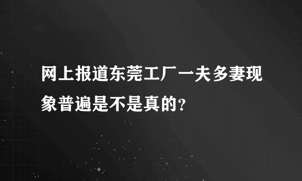 网上报道东莞工厂一夫多妻现象普遍是不是真的？