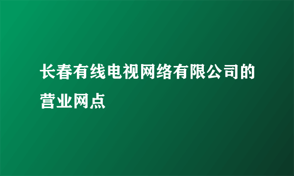 长春有线电视网络有限公司的营业网点