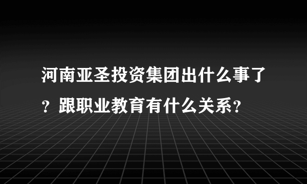 河南亚圣投资集团出什么事了？跟职业教育有什么关系？